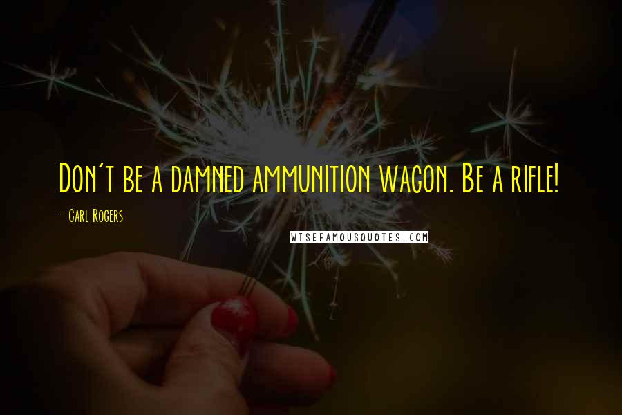 Carl Rogers Quotes: Don't be a damned ammunition wagon. Be a rifle!