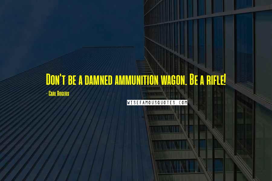 Carl Rogers Quotes: Don't be a damned ammunition wagon. Be a rifle!