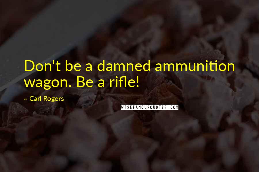 Carl Rogers Quotes: Don't be a damned ammunition wagon. Be a rifle!