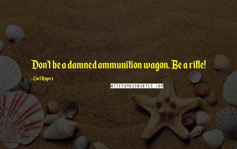 Carl Rogers Quotes: Don't be a damned ammunition wagon. Be a rifle!