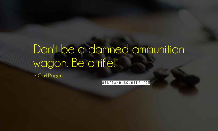 Carl Rogers Quotes: Don't be a damned ammunition wagon. Be a rifle!
