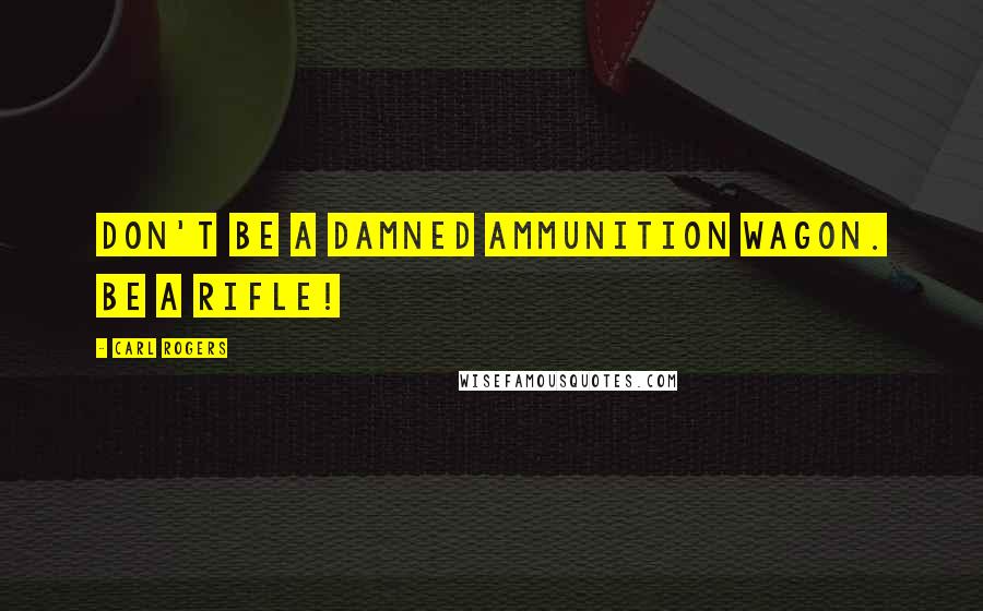 Carl Rogers Quotes: Don't be a damned ammunition wagon. Be a rifle!