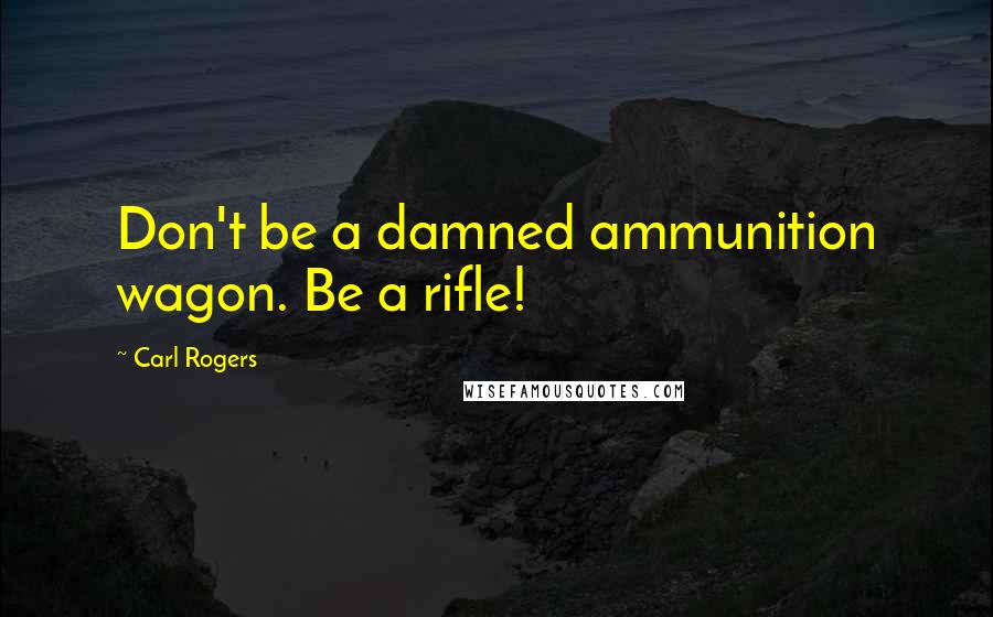 Carl Rogers Quotes: Don't be a damned ammunition wagon. Be a rifle!