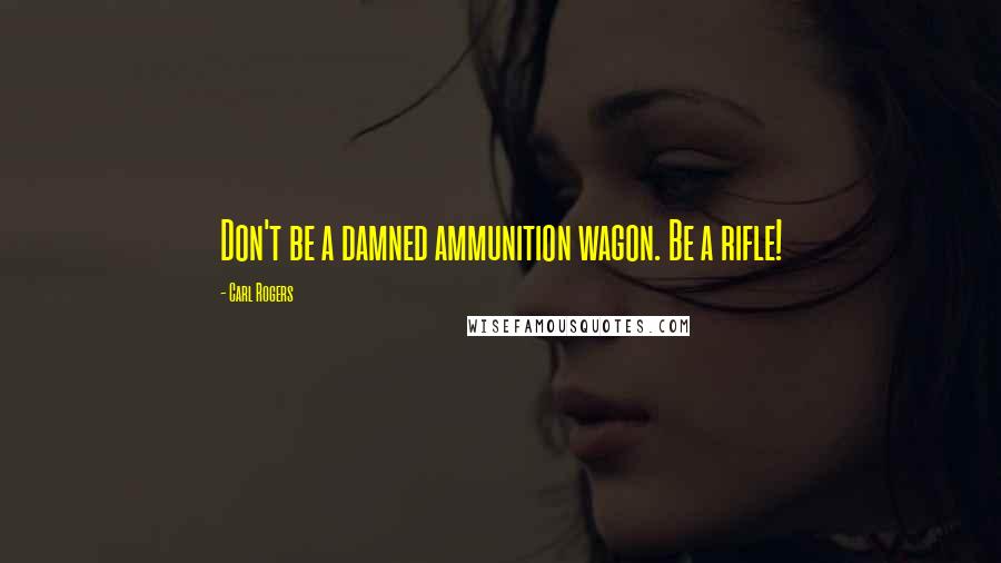 Carl Rogers Quotes: Don't be a damned ammunition wagon. Be a rifle!