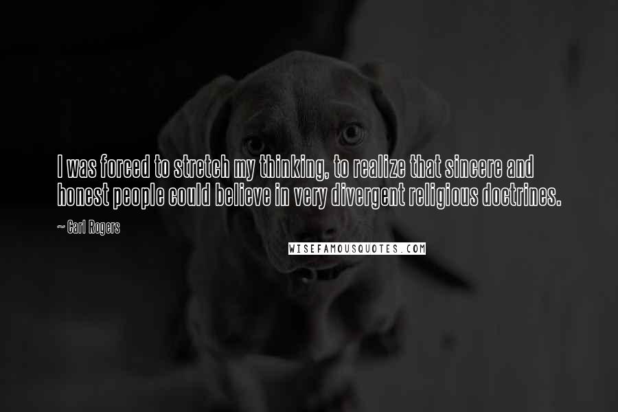 Carl Rogers Quotes: I was forced to stretch my thinking, to realize that sincere and honest people could believe in very divergent religious doctrines.