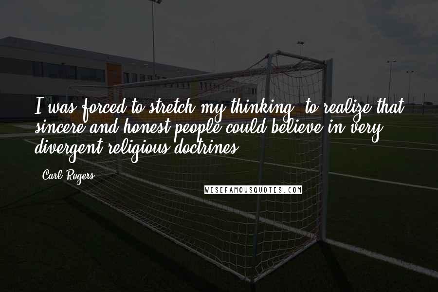 Carl Rogers Quotes: I was forced to stretch my thinking, to realize that sincere and honest people could believe in very divergent religious doctrines.