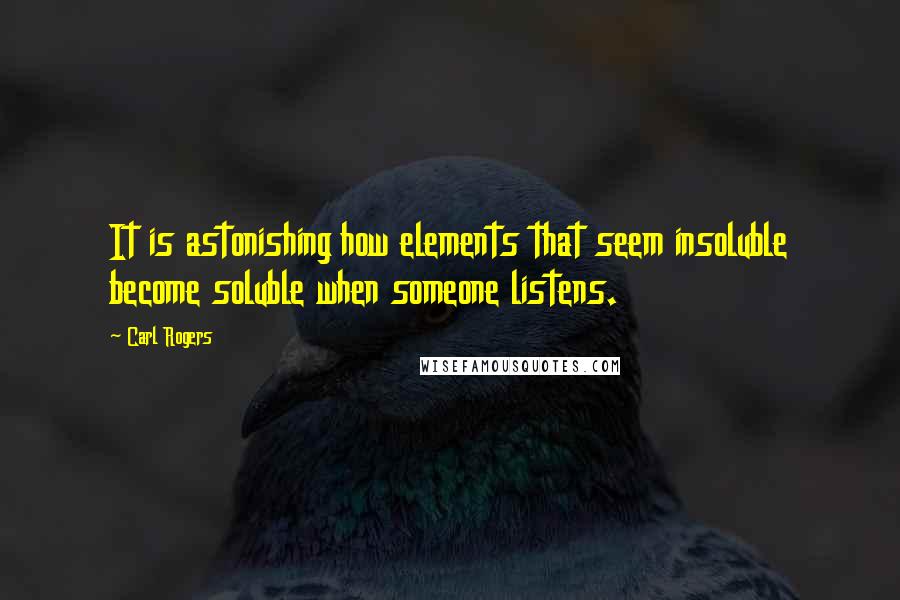 Carl Rogers Quotes: It is astonishing how elements that seem insoluble become soluble when someone listens.