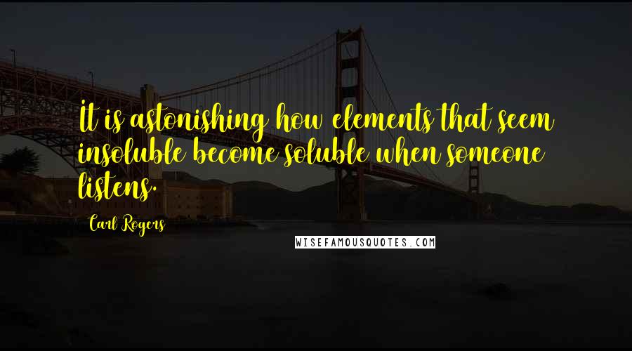 Carl Rogers Quotes: It is astonishing how elements that seem insoluble become soluble when someone listens.