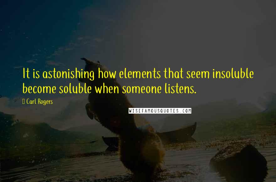 Carl Rogers Quotes: It is astonishing how elements that seem insoluble become soluble when someone listens.