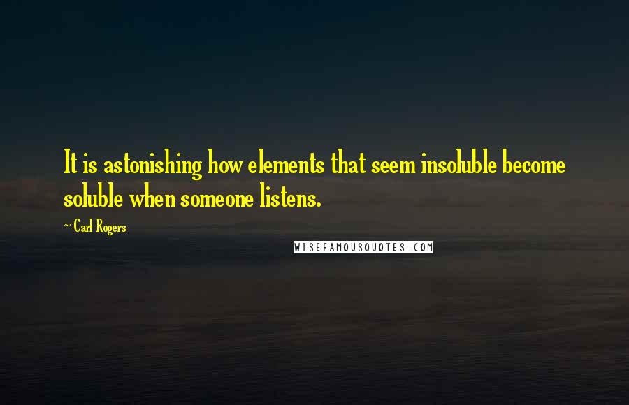 Carl Rogers Quotes: It is astonishing how elements that seem insoluble become soluble when someone listens.
