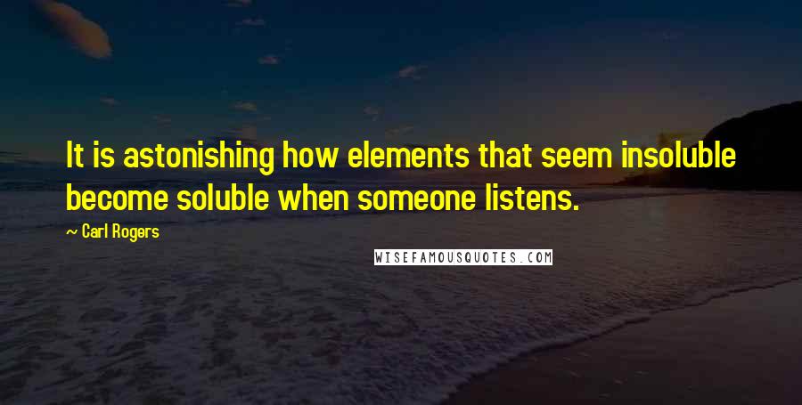 Carl Rogers Quotes: It is astonishing how elements that seem insoluble become soluble when someone listens.