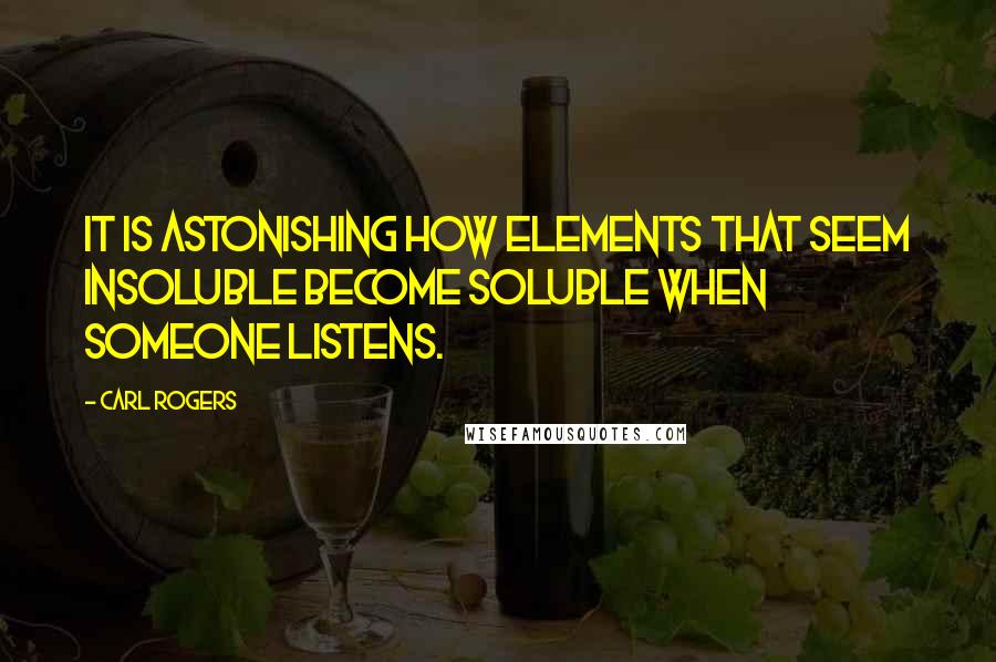 Carl Rogers Quotes: It is astonishing how elements that seem insoluble become soluble when someone listens.