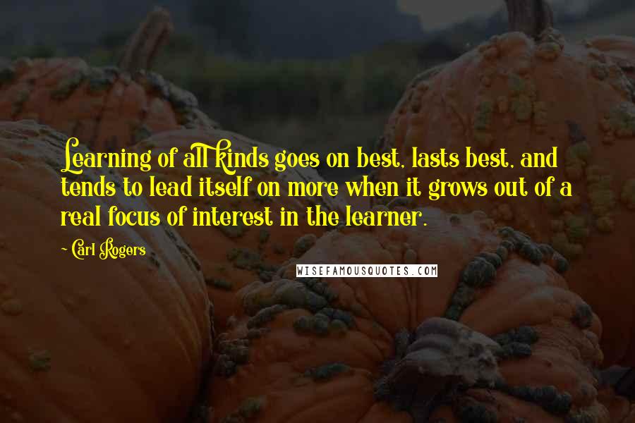 Carl Rogers Quotes: Learning of all kinds goes on best, lasts best, and tends to lead itself on more when it grows out of a real focus of interest in the learner.