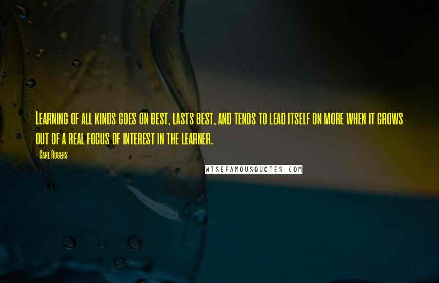 Carl Rogers Quotes: Learning of all kinds goes on best, lasts best, and tends to lead itself on more when it grows out of a real focus of interest in the learner.