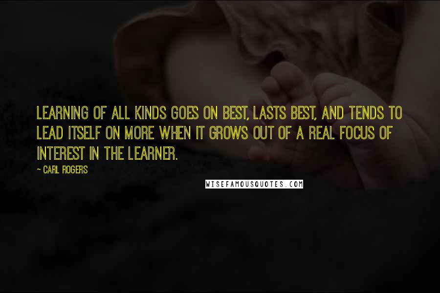 Carl Rogers Quotes: Learning of all kinds goes on best, lasts best, and tends to lead itself on more when it grows out of a real focus of interest in the learner.