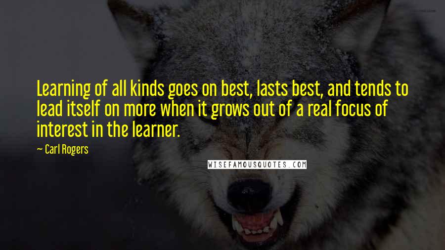 Carl Rogers Quotes: Learning of all kinds goes on best, lasts best, and tends to lead itself on more when it grows out of a real focus of interest in the learner.