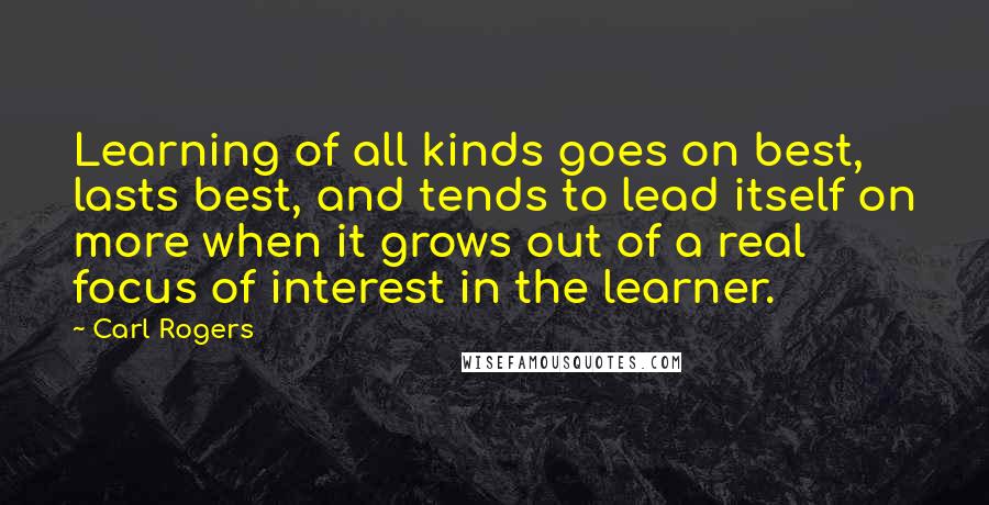 Carl Rogers Quotes: Learning of all kinds goes on best, lasts best, and tends to lead itself on more when it grows out of a real focus of interest in the learner.