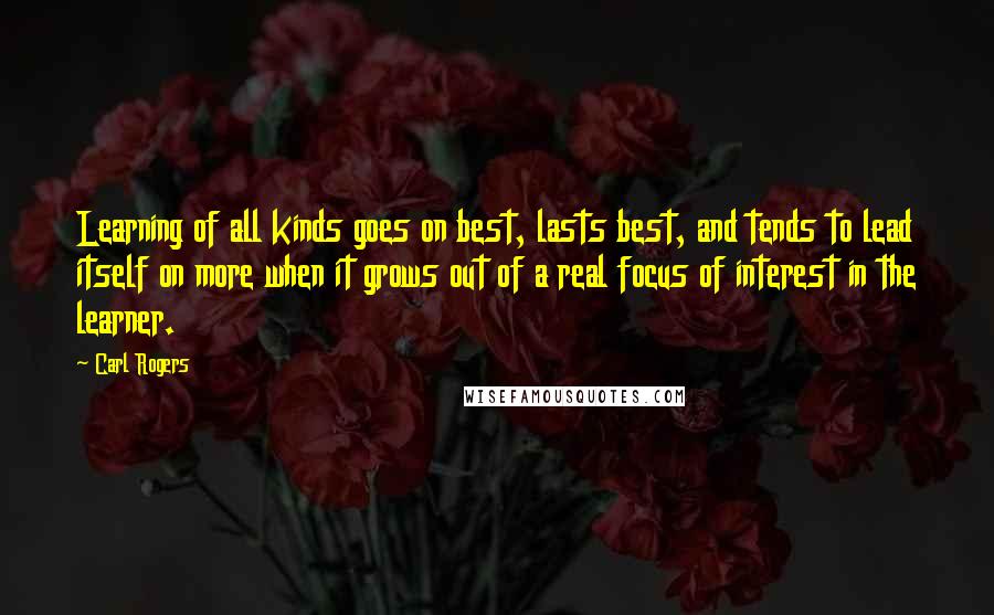 Carl Rogers Quotes: Learning of all kinds goes on best, lasts best, and tends to lead itself on more when it grows out of a real focus of interest in the learner.