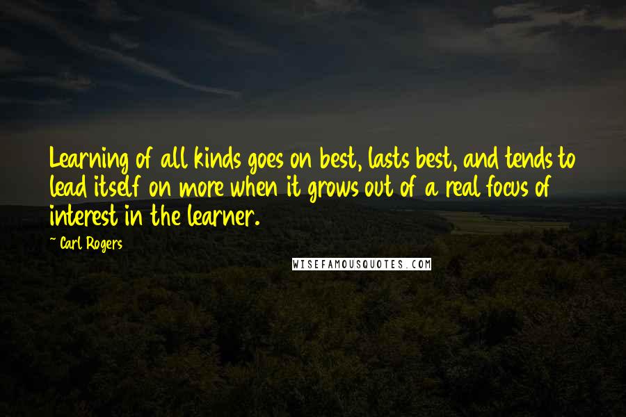 Carl Rogers Quotes: Learning of all kinds goes on best, lasts best, and tends to lead itself on more when it grows out of a real focus of interest in the learner.