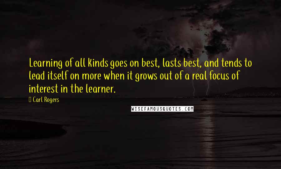 Carl Rogers Quotes: Learning of all kinds goes on best, lasts best, and tends to lead itself on more when it grows out of a real focus of interest in the learner.