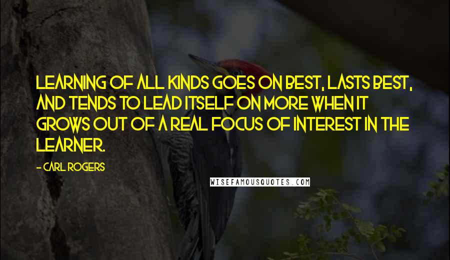 Carl Rogers Quotes: Learning of all kinds goes on best, lasts best, and tends to lead itself on more when it grows out of a real focus of interest in the learner.