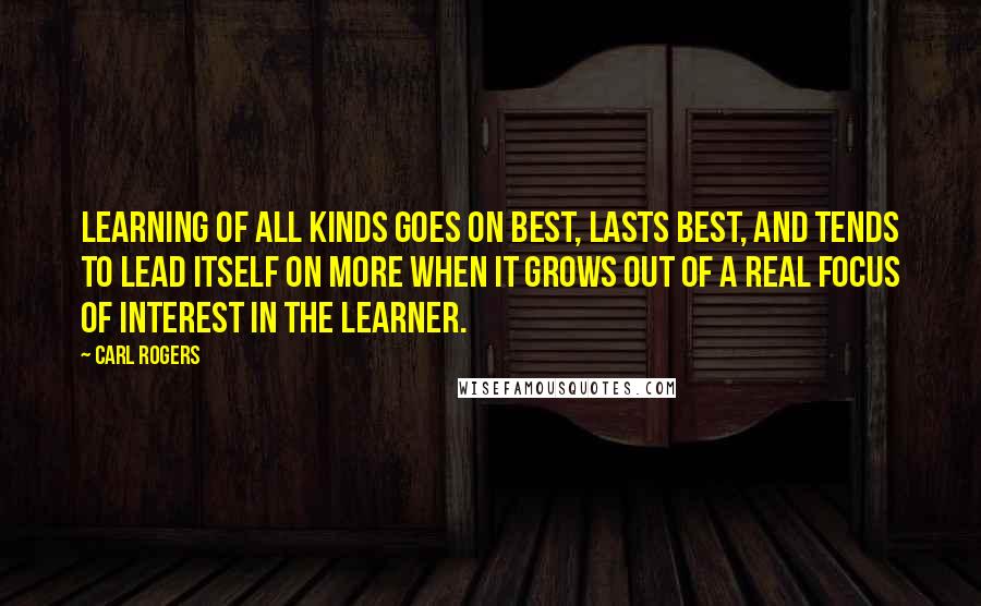 Carl Rogers Quotes: Learning of all kinds goes on best, lasts best, and tends to lead itself on more when it grows out of a real focus of interest in the learner.