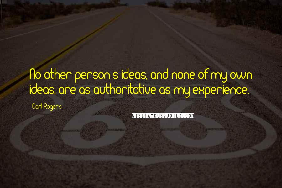 Carl Rogers Quotes: No other person's ideas, and none of my own ideas, are as authoritative as my experience.