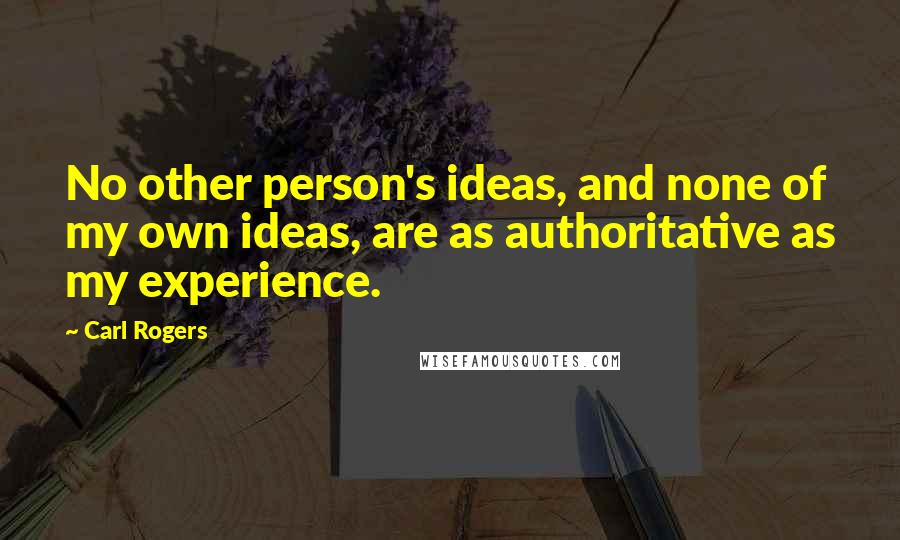 Carl Rogers Quotes: No other person's ideas, and none of my own ideas, are as authoritative as my experience.