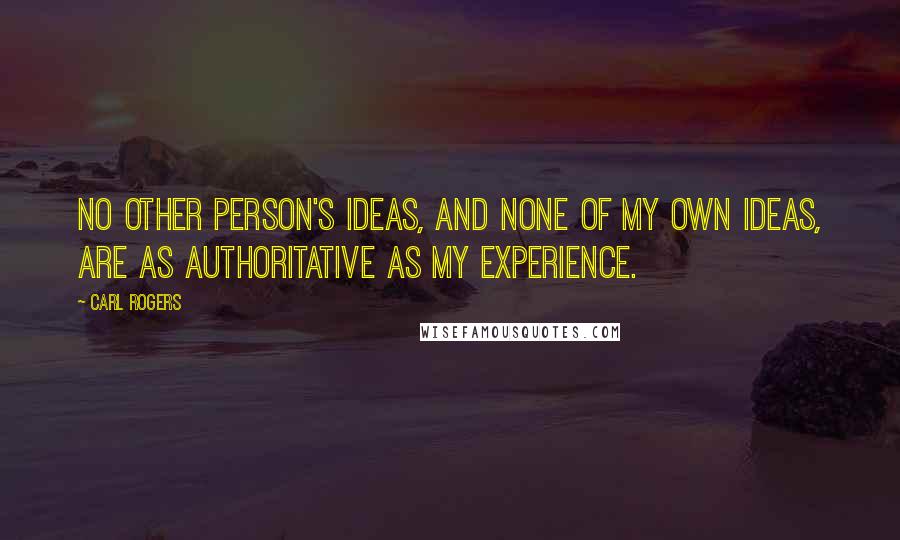 Carl Rogers Quotes: No other person's ideas, and none of my own ideas, are as authoritative as my experience.