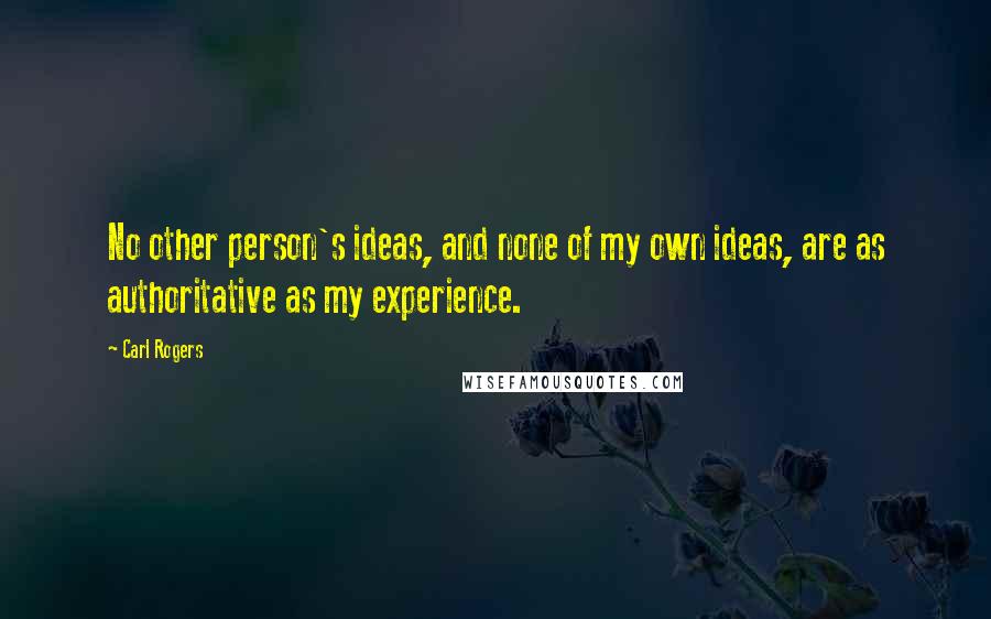 Carl Rogers Quotes: No other person's ideas, and none of my own ideas, are as authoritative as my experience.