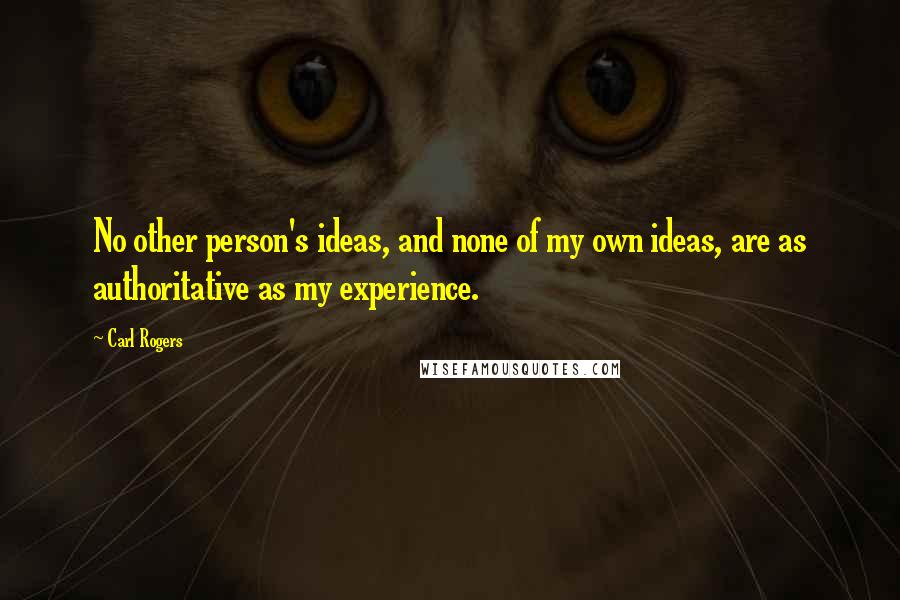 Carl Rogers Quotes: No other person's ideas, and none of my own ideas, are as authoritative as my experience.