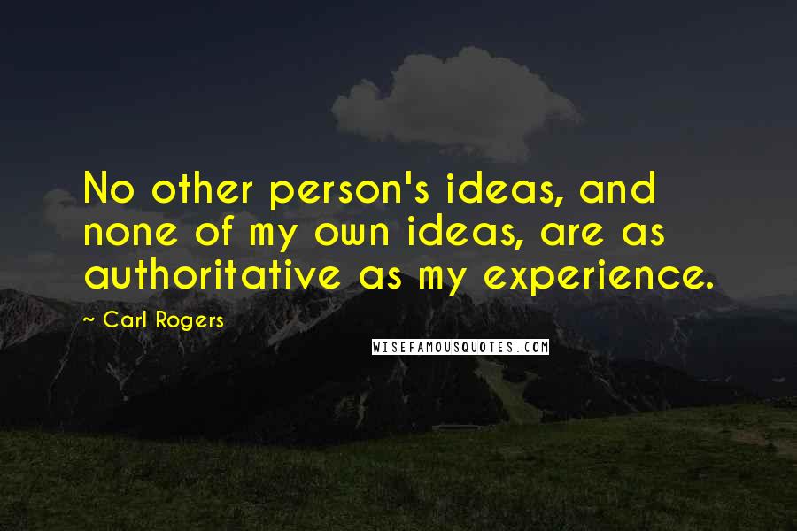 Carl Rogers Quotes: No other person's ideas, and none of my own ideas, are as authoritative as my experience.