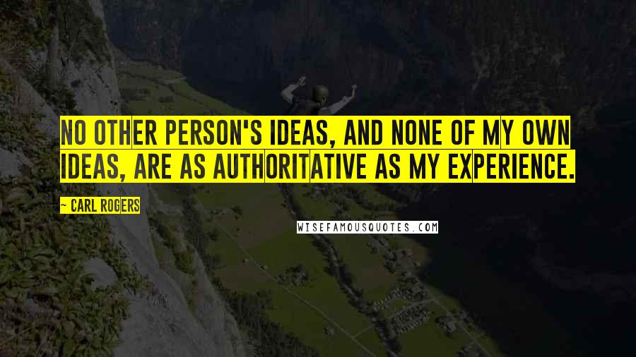 Carl Rogers Quotes: No other person's ideas, and none of my own ideas, are as authoritative as my experience.