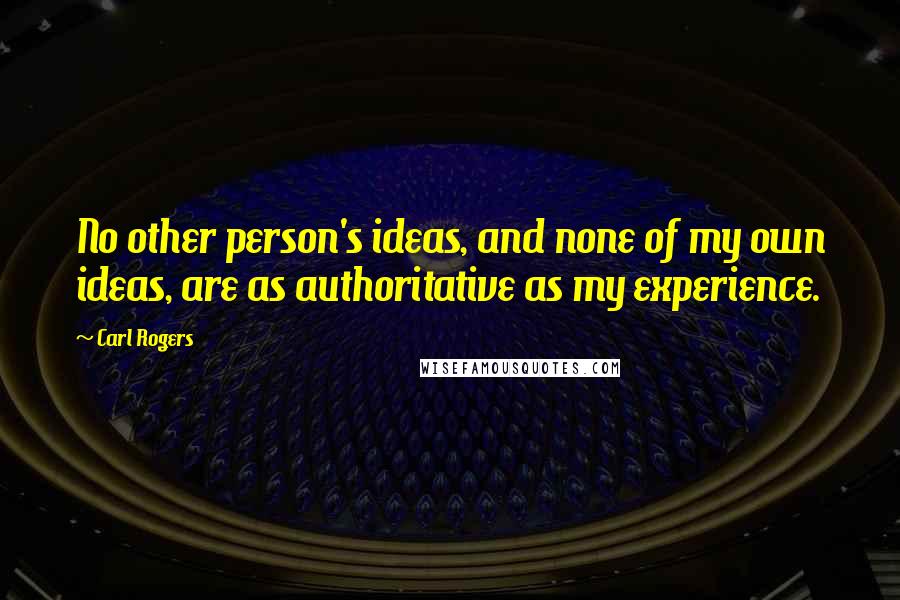 Carl Rogers Quotes: No other person's ideas, and none of my own ideas, are as authoritative as my experience.
