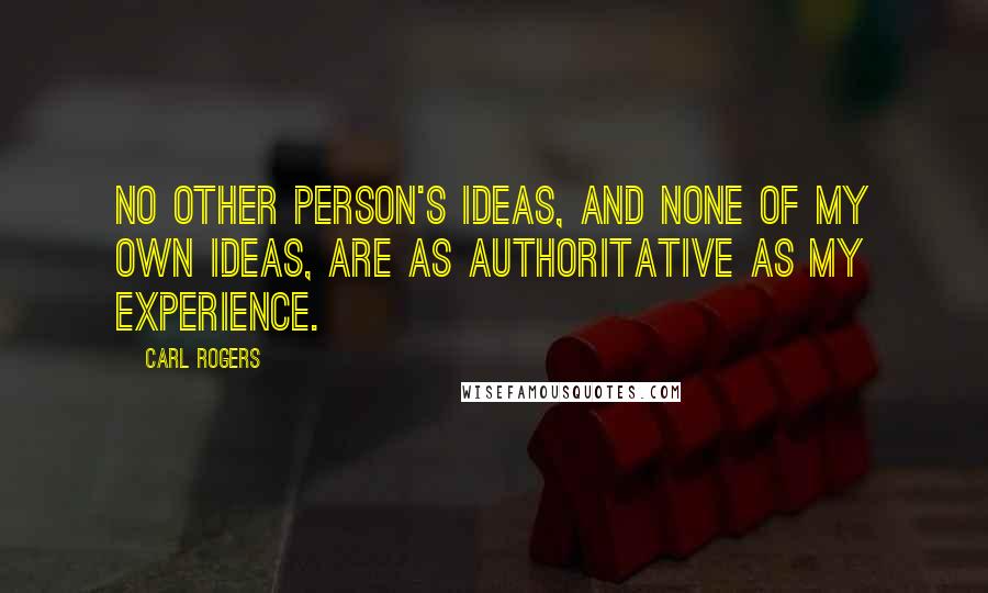 Carl Rogers Quotes: No other person's ideas, and none of my own ideas, are as authoritative as my experience.