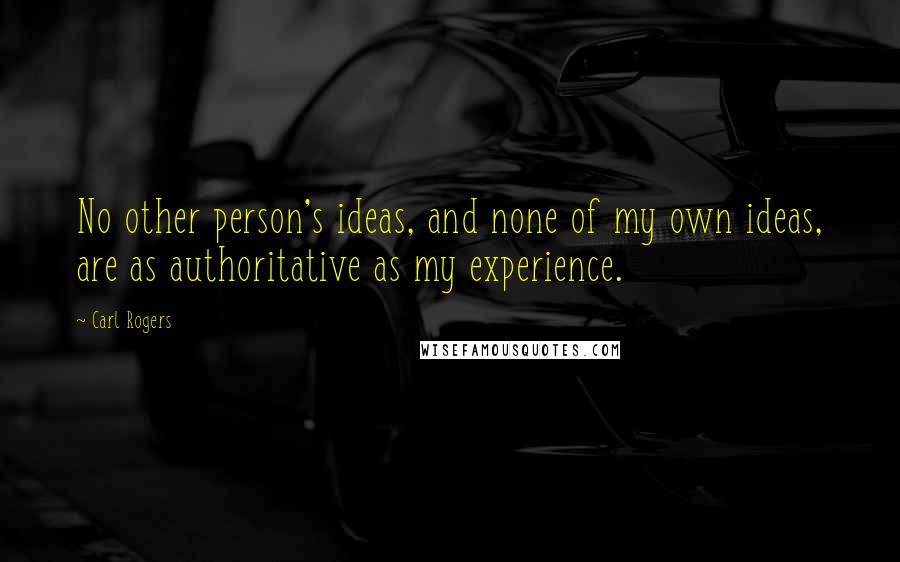 Carl Rogers Quotes: No other person's ideas, and none of my own ideas, are as authoritative as my experience.