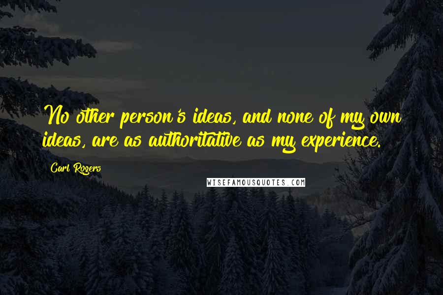 Carl Rogers Quotes: No other person's ideas, and none of my own ideas, are as authoritative as my experience.