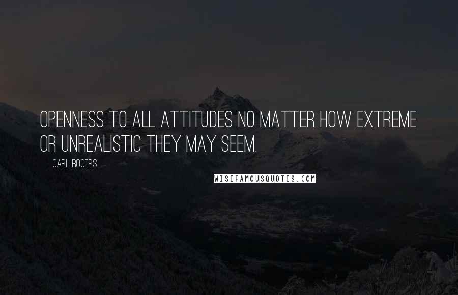Carl Rogers Quotes: Openness to all attitudes no matter how extreme or unrealistic they may seem.