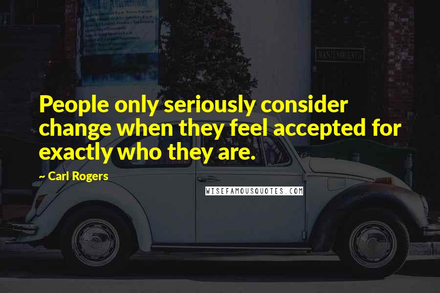 Carl Rogers Quotes: People only seriously consider change when they feel accepted for exactly who they are.