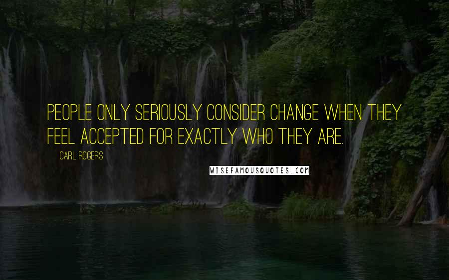 Carl Rogers Quotes: People only seriously consider change when they feel accepted for exactly who they are.