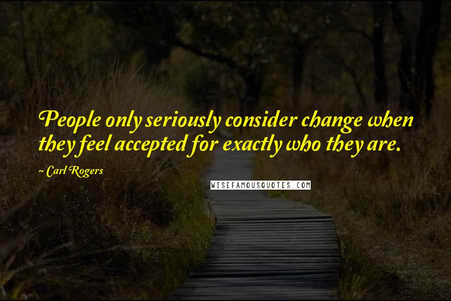 Carl Rogers Quotes: People only seriously consider change when they feel accepted for exactly who they are.