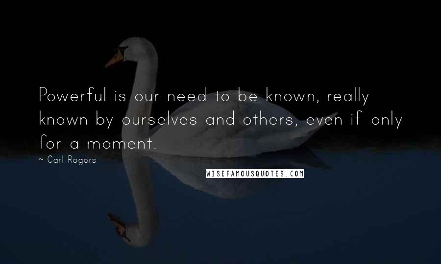 Carl Rogers Quotes: Powerful is our need to be known, really known by ourselves and others, even if only for a moment.