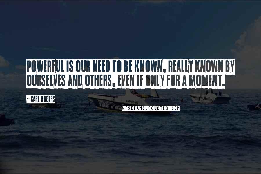 Carl Rogers Quotes: Powerful is our need to be known, really known by ourselves and others, even if only for a moment.