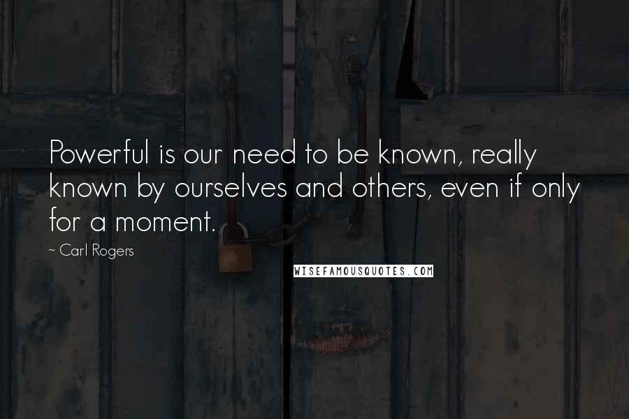 Carl Rogers Quotes: Powerful is our need to be known, really known by ourselves and others, even if only for a moment.