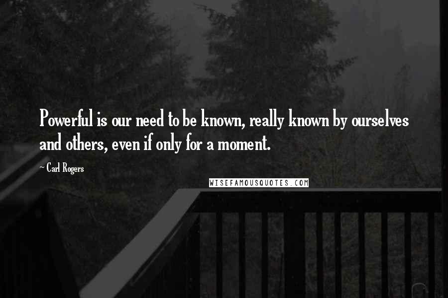 Carl Rogers Quotes: Powerful is our need to be known, really known by ourselves and others, even if only for a moment.