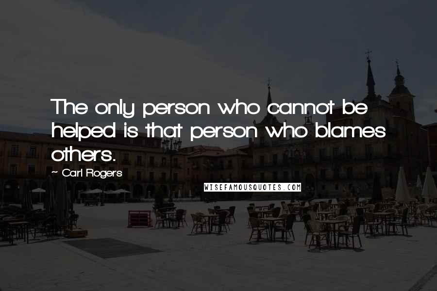 Carl Rogers Quotes: The only person who cannot be helped is that person who blames others.