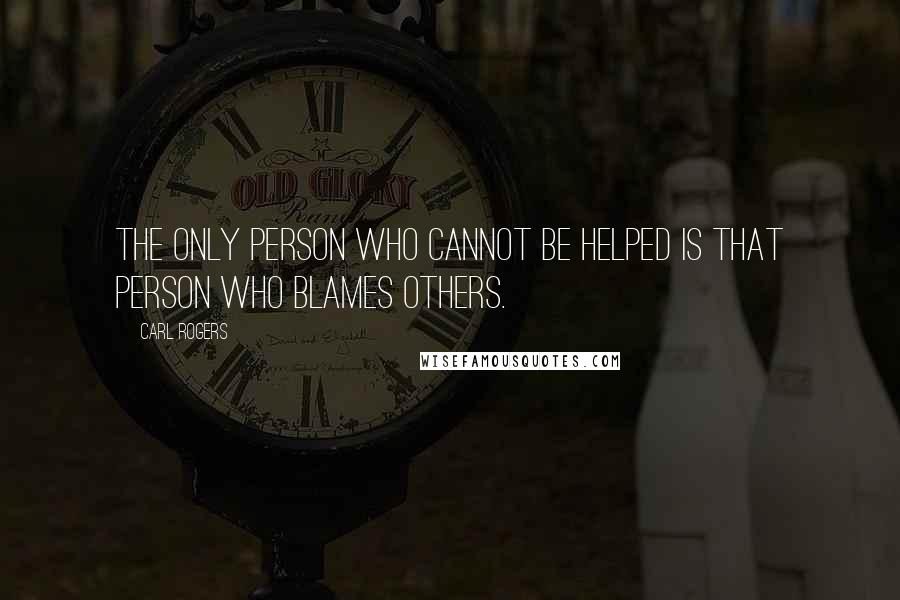 Carl Rogers Quotes: The only person who cannot be helped is that person who blames others.