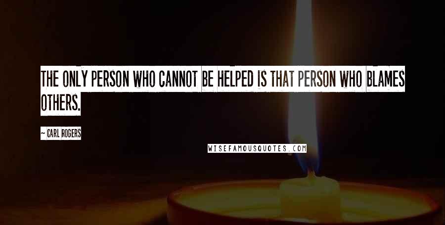 Carl Rogers Quotes: The only person who cannot be helped is that person who blames others.