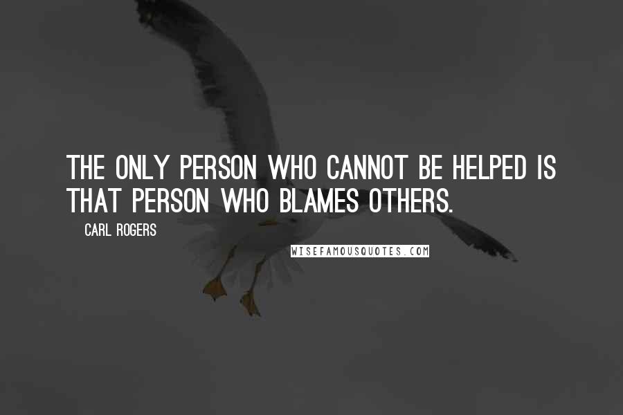 Carl Rogers Quotes: The only person who cannot be helped is that person who blames others.