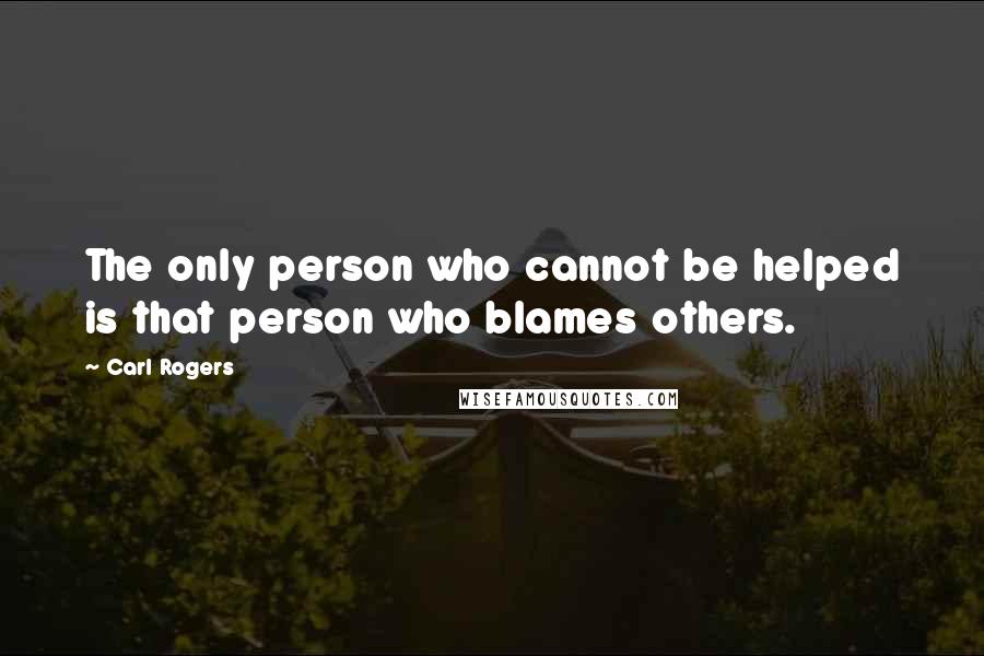 Carl Rogers Quotes: The only person who cannot be helped is that person who blames others.